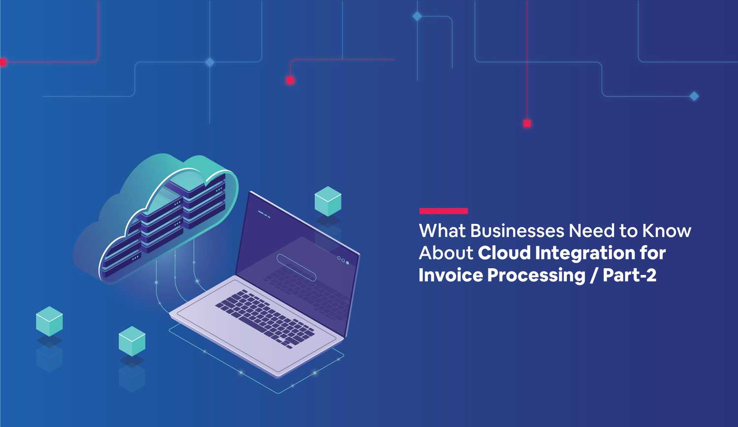 What Businesses Need to Know About Cloud Integration for Invoice Processing: Part II – The Details