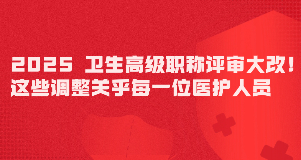2025 卫生高级职称评审大改!这些调整关乎每一位医护人员