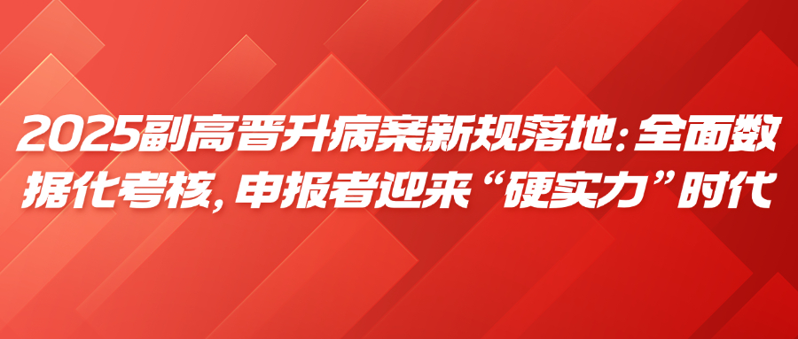 2025副高晋升病案新规落地：全面数据化考核，申报者迎来“硬实力”时代